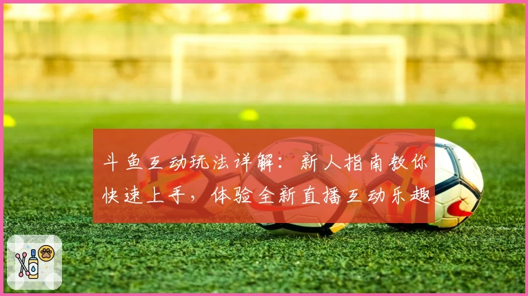 斗鱼互动玩法详解：新人指南教你快速上手，体验全新直播互动乐趣