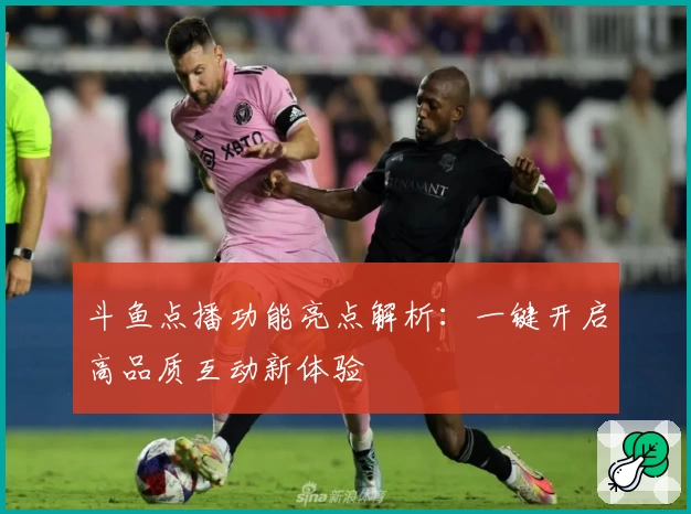 斗鱼点播功能亮点解析：一键开启高品质互动新体验