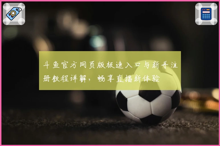 斗鱼官方网页版极速入口与新手注册教程详解，畅享直播新体验