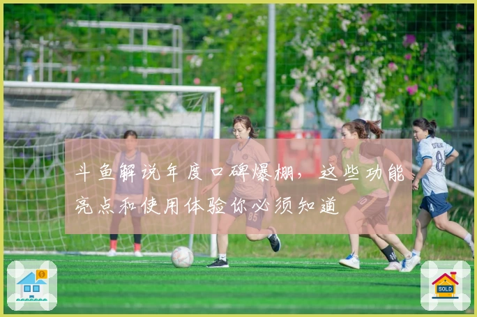 斗鱼解说年度口碑爆棚，这些功能亮点和使用体验你必须知道