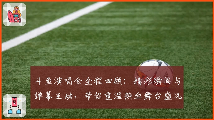 斗鱼演唱会全程回顾：精彩瞬间与弹幕互动，带你重温热血舞台盛况