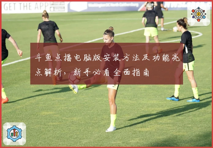 斗鱼点播电脑版安装方法及功能亮点解析，新手必看全面指南