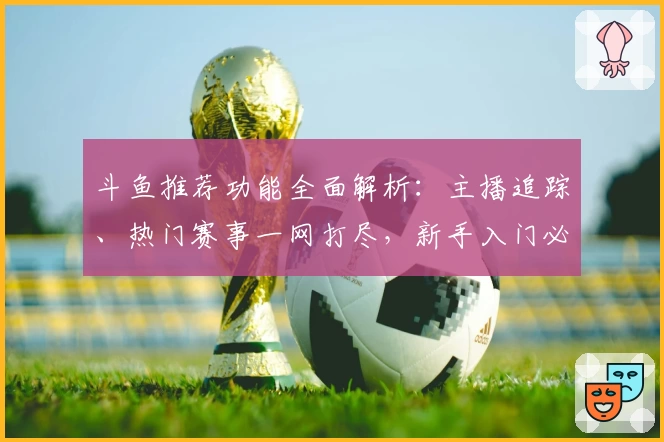 斗鱼推荐功能全面解析：主播追踪、热门赛事一网打尽，新手入门必看指南