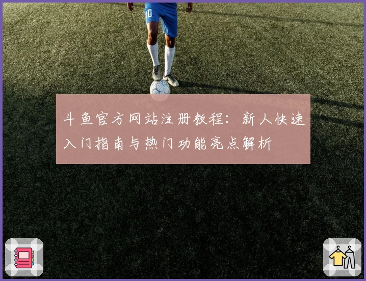 斗鱼官方网站注册教程：新人快速入门指南与热门功能亮点解析