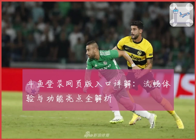 斗鱼登录网页版入口详解：流畅体验与功能亮点全解析