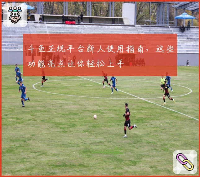 斗鱼正规平台新人使用指南,这些功能亮点让你轻松上手