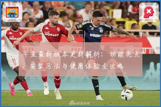 斗鱼最新版本更新解析：功能亮点、安装方法与使用体验全攻略