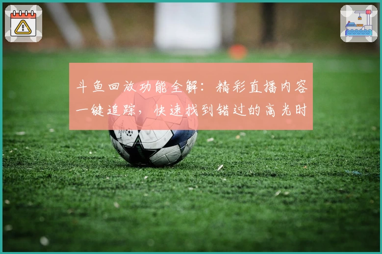 斗鱼回放功能全解：精彩直播内容一键追踪，快速找到错过的高光时刻