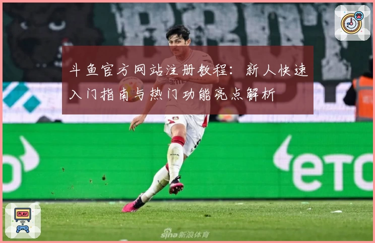 斗鱼官方网站注册教程：新人快速入门指南与热门功能亮点解析