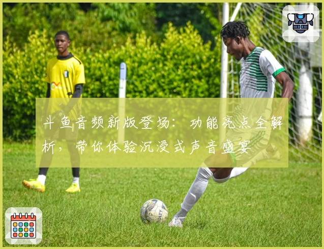 斗鱼音频新版登场：功能亮点全解析，带你体验沉浸式声音盛宴