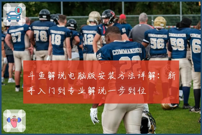 斗鱼解说电脑版安装方法详解：新手入门到专业解说一步到位