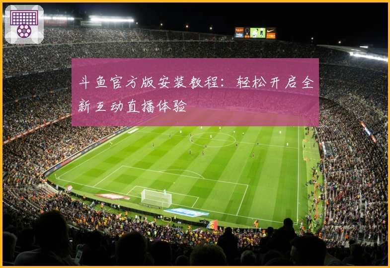 斗鱼官方版安装教程:轻松开启全新互动直播体验