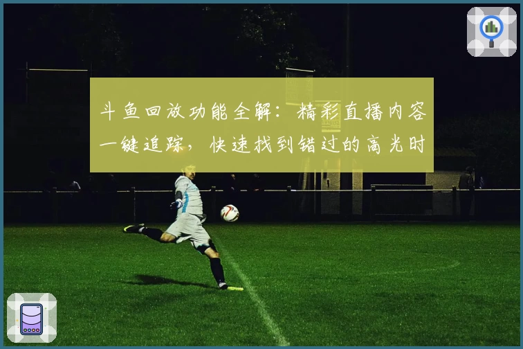 斗鱼回放功能全解：精彩直播内容一键追踪，快速找到错过的高光时刻