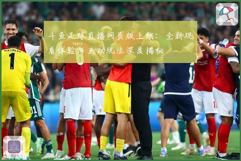 斗鱼足球直播网页版上线：全新观看体验与互动玩法深度揭秘