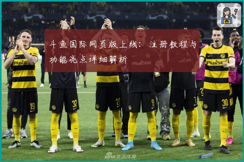 斗鱼国际网页版上线：注册教程与功能亮点详细解析