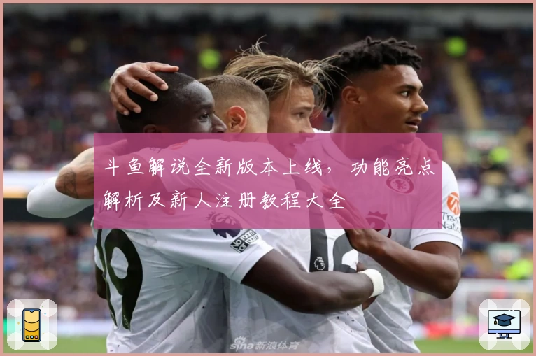 斗鱼解说全新版本上线,功能亮点解析及新人注册教程大全