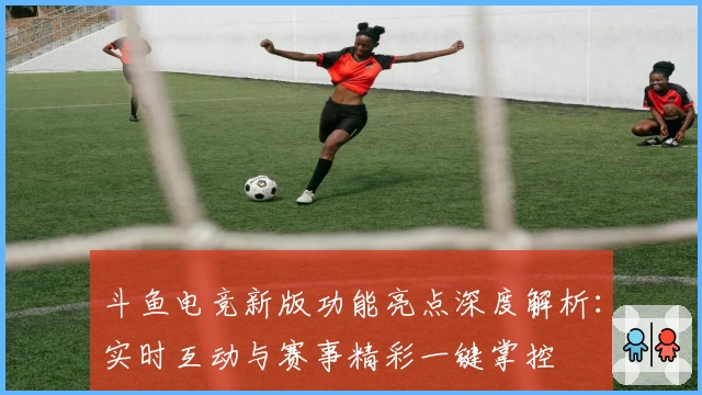 斗鱼电竞新版功能亮点深度解析：实时互动与赛事精彩一键掌控