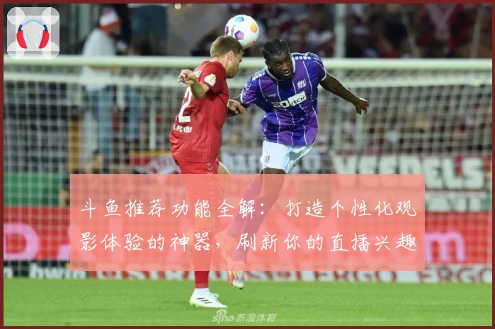 斗鱼推荐功能全解：打造个性化观影体验的神器，刷新你的直播兴趣列表