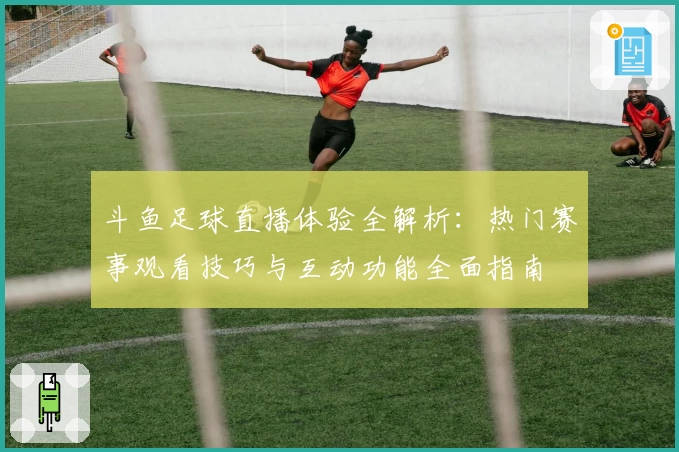 斗鱼足球直播体验全解析：热门赛事观看技巧与互动功能全面指南