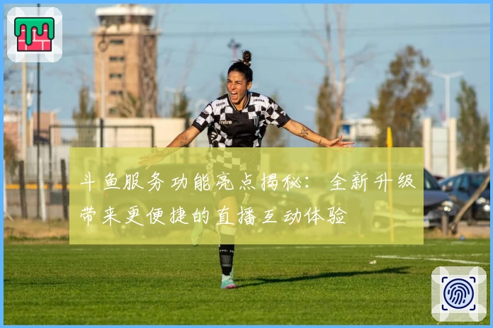 斗鱼服务功能亮点揭秘:全新升级带来更便捷的直播互动体验