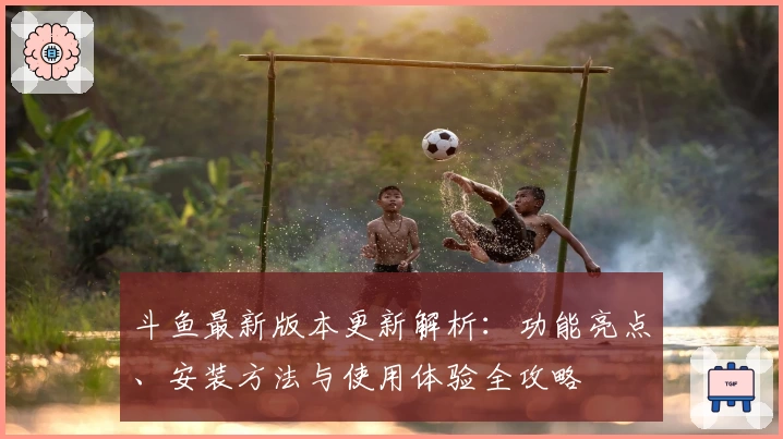 斗鱼最新版本更新解析:功能亮点、安装方法与使用体验全攻略