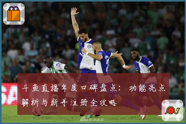 斗鱼直播年度口碑盘点:功能亮点解析与新手注册全攻略