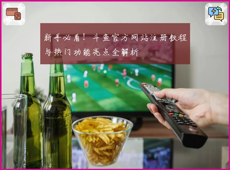 新手必看！斗鱼官方网站注册教程与热门功能亮点全解析