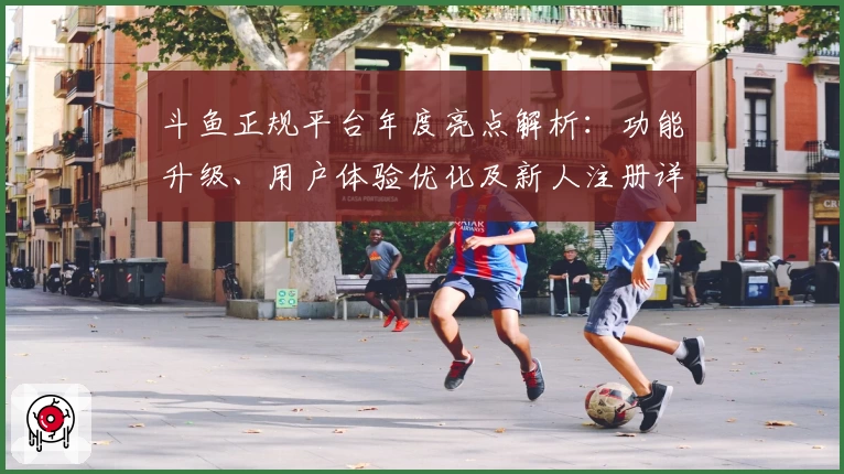 斗鱼正规平台年度亮点解析：功能升级、用户体验优化及新人注册详细教程