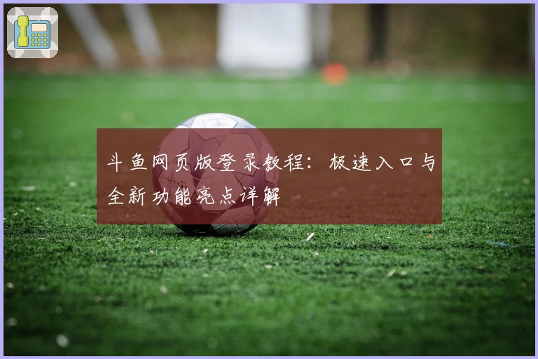 斗鱼网页版登录教程：极速入口与全新功能亮点详解