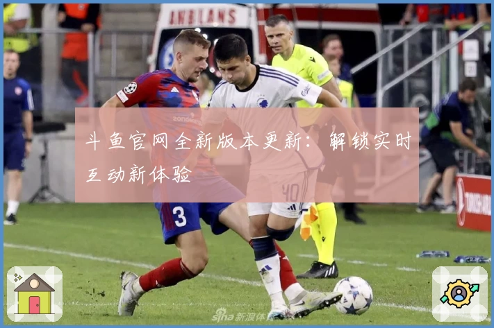 斗鱼官网全新版本更新：解锁实时互动新体验