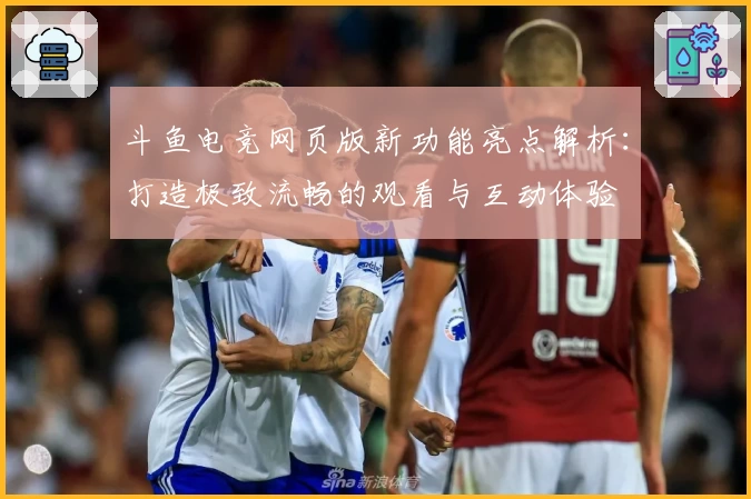 斗鱼电竞网页版新功能亮点解析：打造极致流畅的观看与互动体验