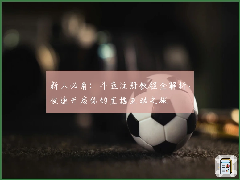 新人必看:斗鱼注册教程全解析,快速开启你的直播互动之旅