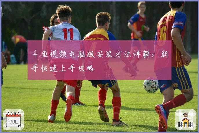 斗鱼视频电脑版安装方法详解，新手快速上手攻略