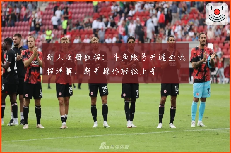 新人注册教程：斗鱼账号开通全流程详解，新手操作轻松上手