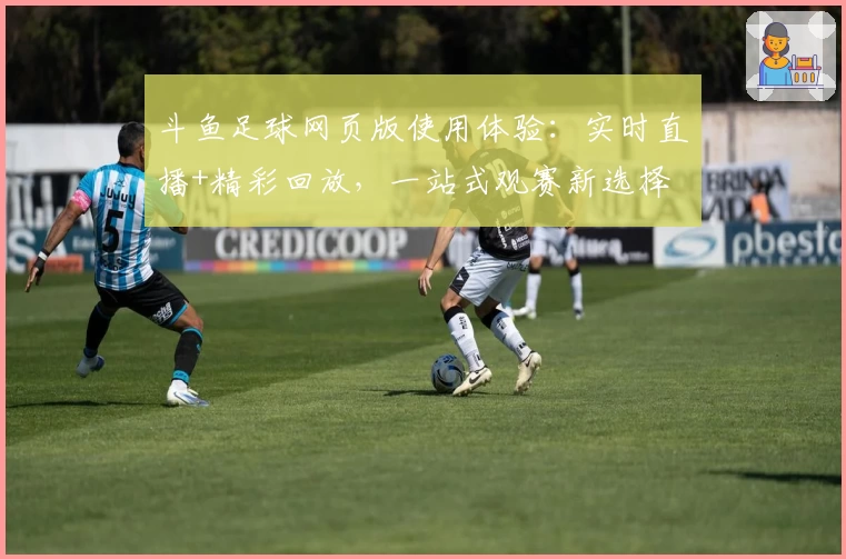 斗鱼足球网页版使用体验：实时直播+精彩回放，一站式观赛新选择
