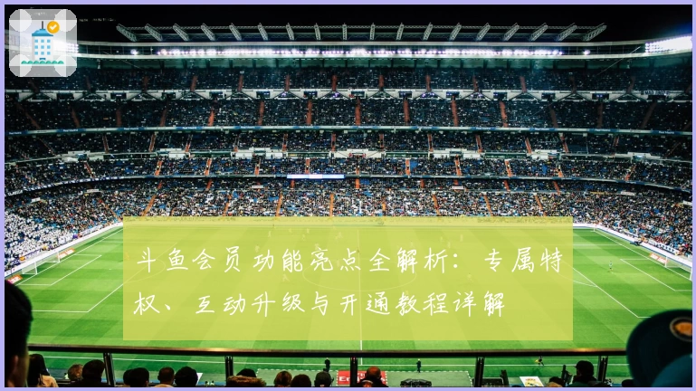 斗鱼会员功能亮点全解析：专属特权、互动升级与开通教程详解