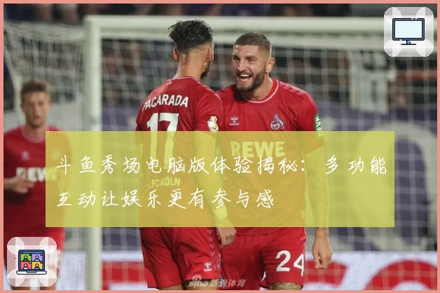 斗鱼秀场电脑版体验揭秘：多功能互动让娱乐更有参与感