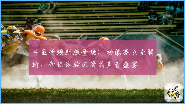 斗鱼音频新版登场：功能亮点全解析，带你体验沉浸式声音盛宴