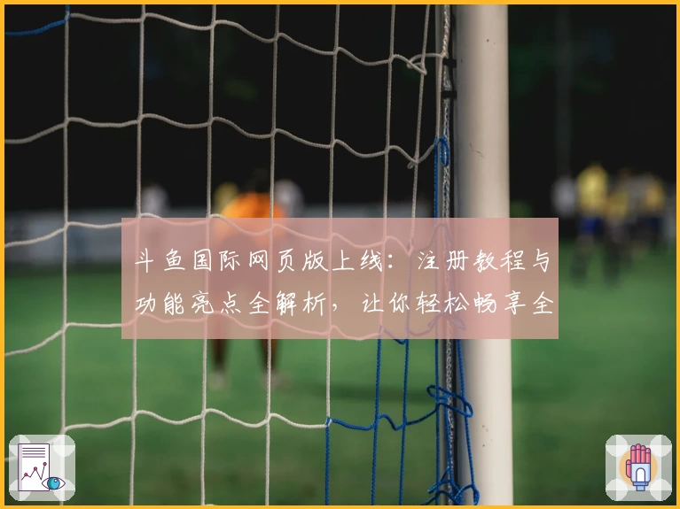 斗鱼国际网页版上线：注册教程与功能亮点全解析，让你轻松畅享全球直播体验