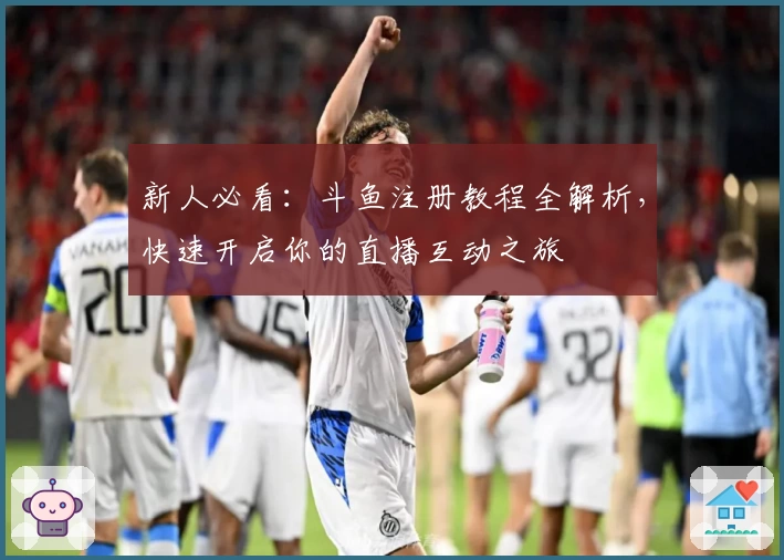 新人必看：斗鱼注册教程全解析，快速开启你的直播互动之旅