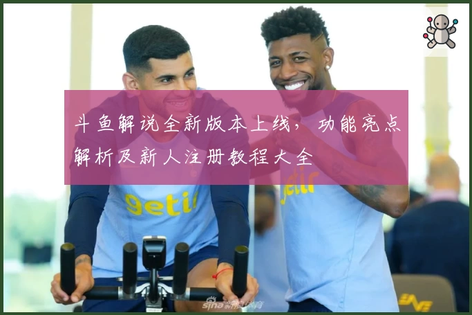 斗鱼解说全新版本上线,功能亮点解析及新人注册教程大全