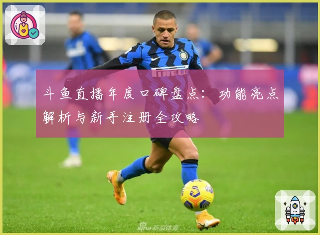 斗鱼直播年度口碑盘点：功能亮点解析与新手注册全攻略