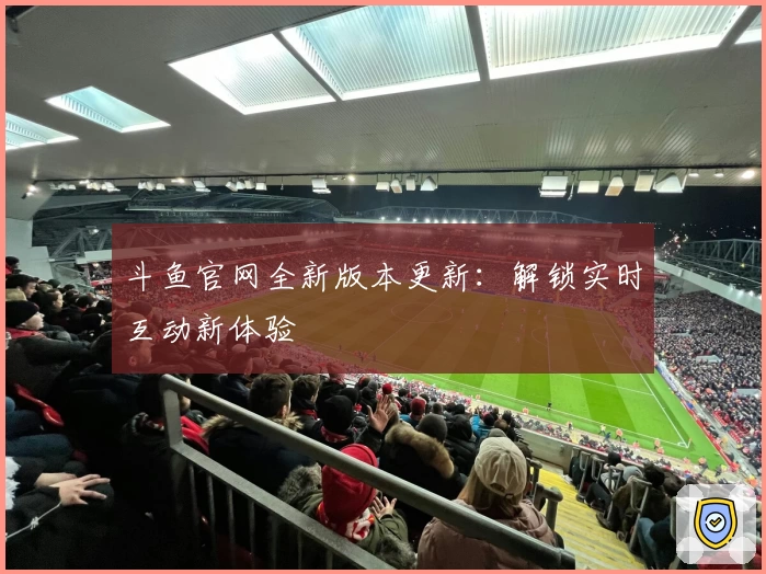 斗鱼官网全新版本更新：解锁实时互动新体验