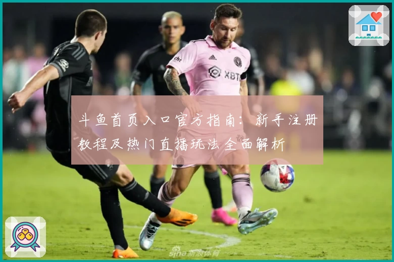 斗鱼首页入口官方指南：新手注册教程及热门直播玩法全面解析