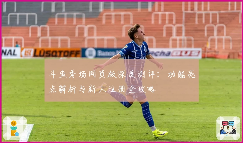 斗鱼秀场网页版深度测评：功能亮点解析与新人注册全攻略