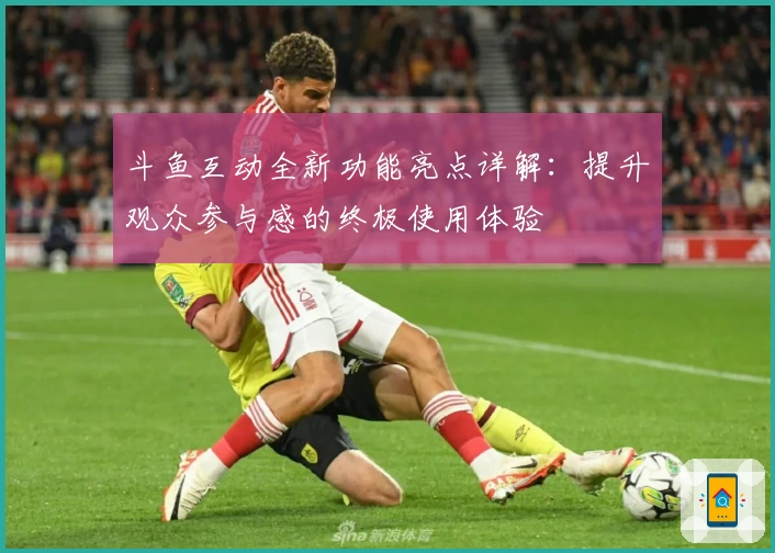 斗鱼互动全新功能亮点详解：提升观众参与感的终极使用体验