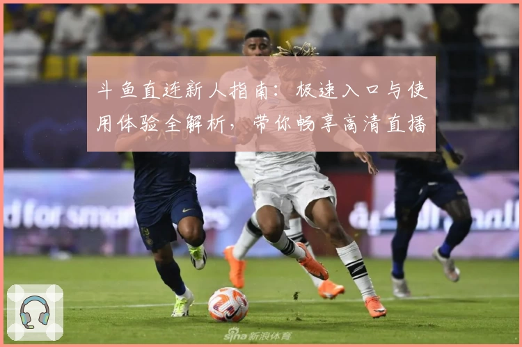 斗鱼直连新人指南:极速入口与使用体验全解析,带你畅享高清直播互动乐趣