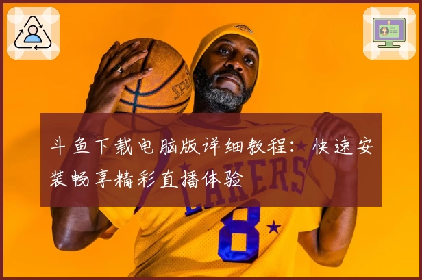 斗鱼下载电脑版详细教程：快速安装畅享精彩直播体验