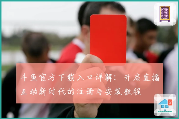 斗鱼官方下载入口详解:开启直播互动新时代的注册与安装教程