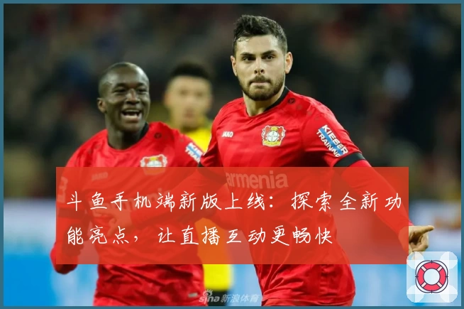 斗鱼手机端新版上线：探索全新功能亮点，让直播互动更畅快